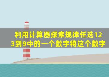 利用计算器探索规律任选123到9中的一个数字将这个数字