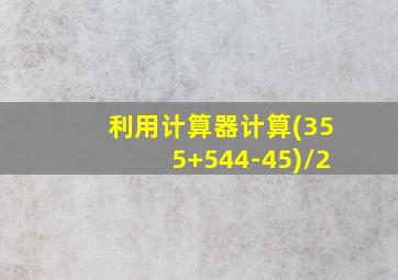 利用计算器计算(355+544-45)/2