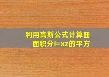 利用高斯公式计算曲面积分I=xz的平方