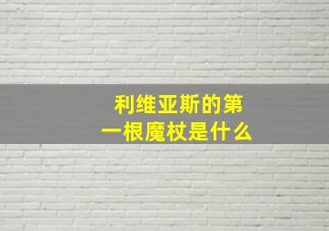 利维亚斯的第一根魔杖是什么