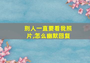 别人一直要看我照片,怎么幽默回复