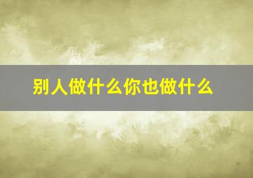 别人做什么你也做什么