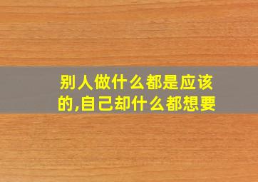 别人做什么都是应该的,自己却什么都想要