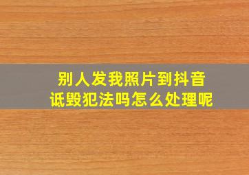 别人发我照片到抖音诋毁犯法吗怎么处理呢