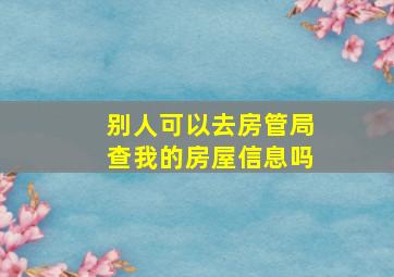 别人可以去房管局查我的房屋信息吗