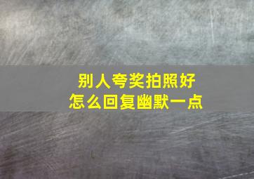 别人夸奖拍照好怎么回复幽默一点