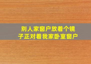 别人家窗户放着个镜子正对着我家卧室窗户