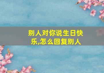 别人对你说生日快乐,怎么回复别人