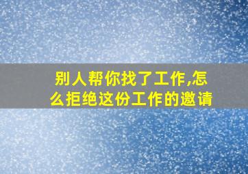 别人帮你找了工作,怎么拒绝这份工作的邀请