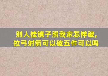 别人挂镜子照我家怎样破,拉弓射箭可以破五件可以吗