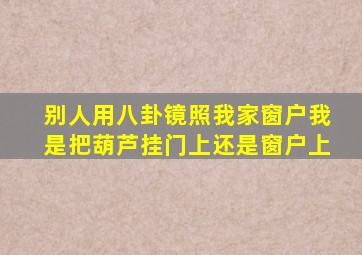 别人用八卦镜照我家窗户我是把葫芦挂门上还是窗户上