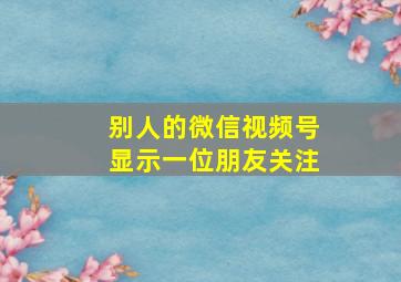 别人的微信视频号显示一位朋友关注