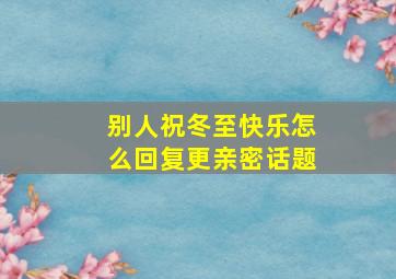 别人祝冬至快乐怎么回复更亲密话题