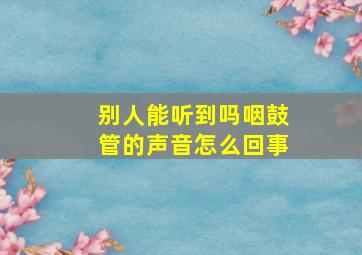 别人能听到吗咽鼓管的声音怎么回事