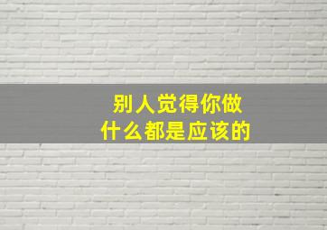 别人觉得你做什么都是应该的