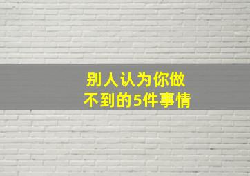 别人认为你做不到的5件事情