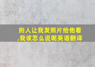 别人让我发照片给他看,我该怎么说呢英语翻译