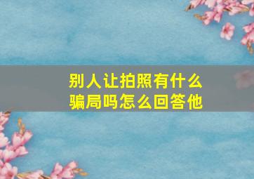 别人让拍照有什么骗局吗怎么回答他