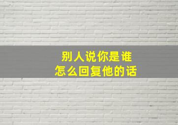 别人说你是谁怎么回复他的话