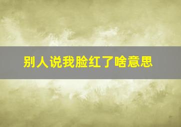 别人说我脸红了啥意思