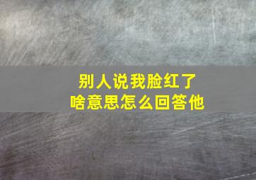 别人说我脸红了啥意思怎么回答他