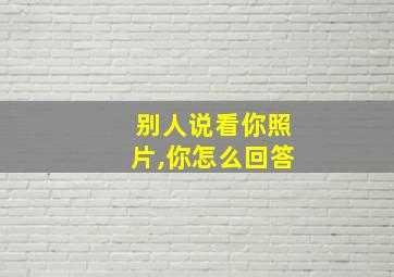 别人说看你照片,你怎么回答