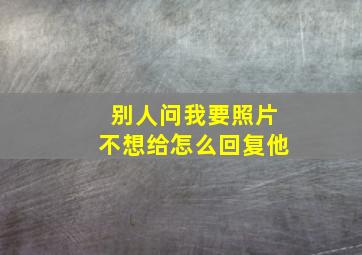 别人问我要照片不想给怎么回复他