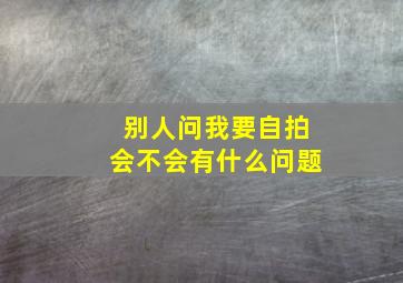 别人问我要自拍会不会有什么问题