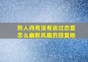 别人问有没有谈过恋爱怎么幽默风趣的回复她