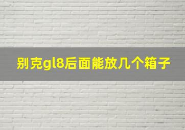 别克gl8后面能放几个箱子