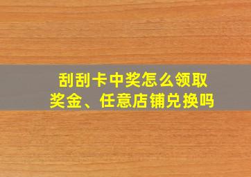 刮刮卡中奖怎么领取奖金、任意店铺兑换吗