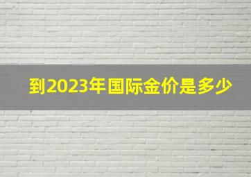 到2023年国际金价是多少