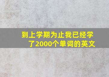 到上学期为止我已经学了2000个单词的英文