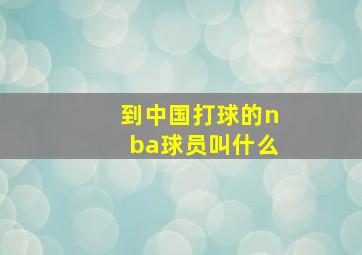 到中国打球的nba球员叫什么