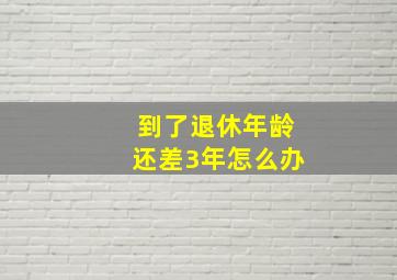 到了退休年龄还差3年怎么办