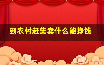 到农村赶集卖什么能挣钱