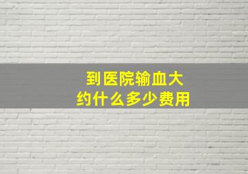 到医院输血大约什么多少费用