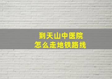 到天山中医院怎么走地铁路线