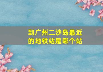 到广州二沙岛最近的地铁站是哪个站