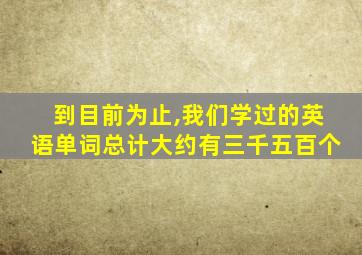 到目前为止,我们学过的英语单词总计大约有三千五百个