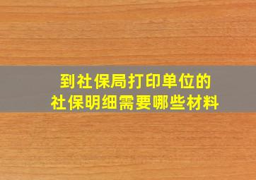 到社保局打印单位的社保明细需要哪些材料