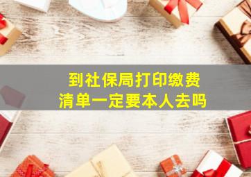 到社保局打印缴费清单一定要本人去吗