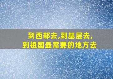 到西部去,到基层去,到祖国最需要的地方去