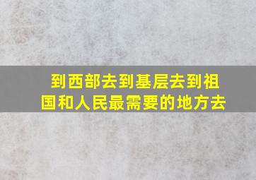 到西部去到基层去到祖国和人民最需要的地方去