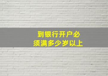 到银行开户必须满多少岁以上