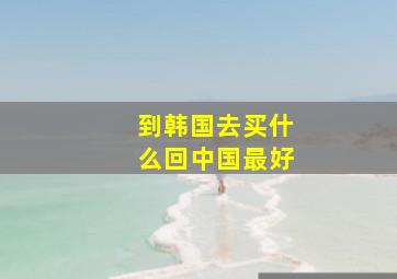 到韩国去买什么回中国最好