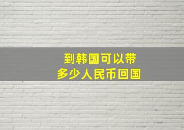 到韩国可以带多少人民币回国