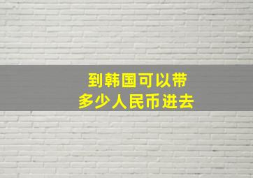 到韩国可以带多少人民币进去