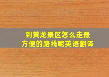 到黄龙景区怎么走最方便的路线呢英语翻译