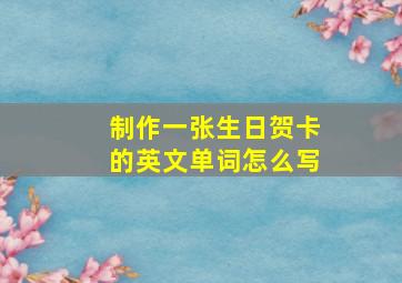 制作一张生日贺卡的英文单词怎么写